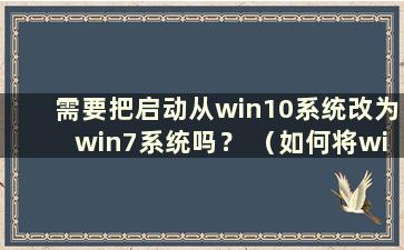 需要把启动从win10系统改为win7系统吗？ （如何将win10系统改为win7系统）